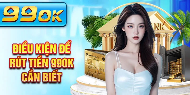 Điều kiện để rút tiền 99OK cần biết Điều kiện để rút tiền 99OK cần biết